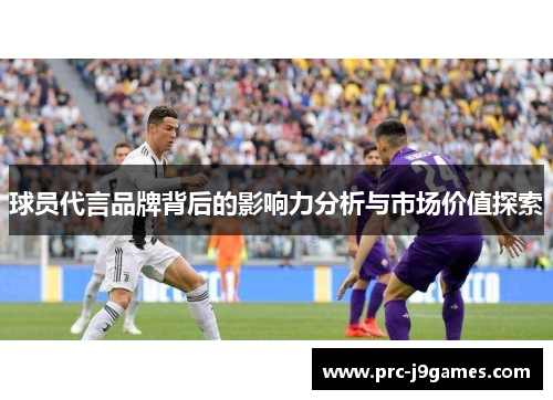球员代言品牌背后的影响力分析与市场价值探索