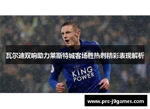 瓦尔迪双响助力莱斯特城客场胜热刺精彩表现解析