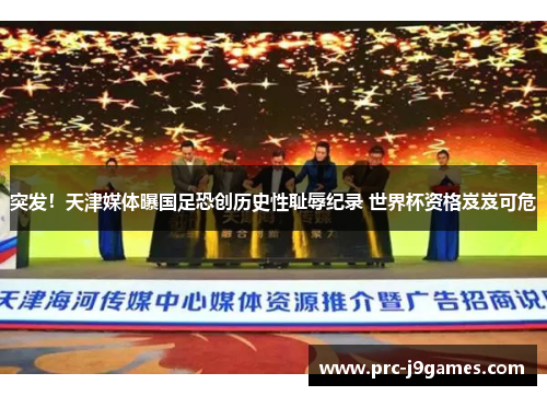 突发！天津媒体曝国足恐创历史性耻辱纪录 世界杯资格岌岌可危