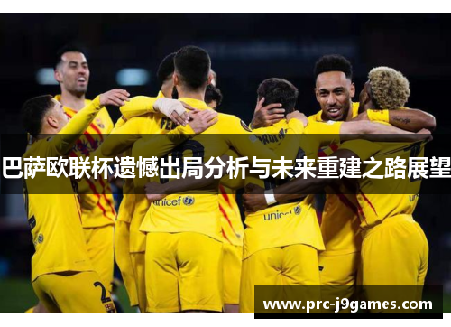 巴萨欧联杯遗憾出局分析与未来重建之路展望 巴萨欧联杯遗憾出局分析与未来重建之路展望