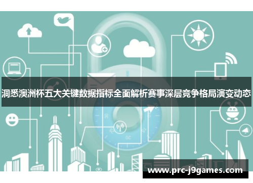 洞悉澳洲杯五大关键数据指标全面解析赛事深层竞争格局演变动态
