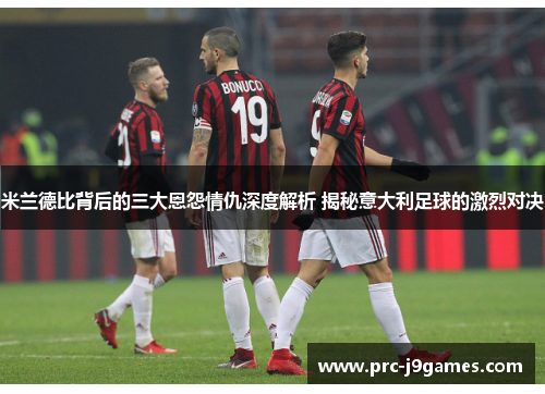 米兰德比背后的三大恩怨情仇深度解析 揭秘意大利足球的激烈对决 米兰德比背后的三大恩怨情仇深度解析 揭秘意大利足球的激烈对决
