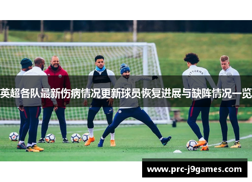 英超各队最新伤病情况更新球员恢复进展与缺阵情况一览 英超各队最新伤病情况更新球员恢复进展与缺阵情况一览