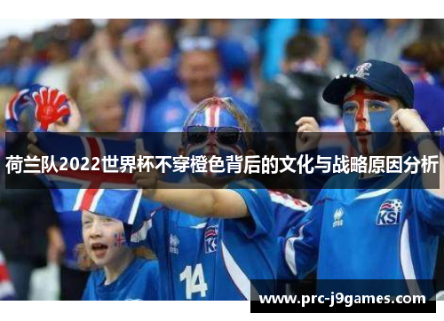 荷兰队2022世界杯不穿橙色背后的文化与战略原因分析