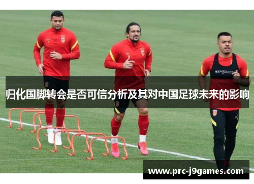 归化国脚转会是否可信分析及其对中国足球未来的影响 归化国脚转会是否可信分析及其对中国足球未来的影响