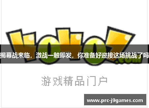 揭幕战来临,激战一触即发,你准备好迎接这场挑战了吗 揭幕战来临,激战一触即发,你准备好迎接这场挑战了吗
