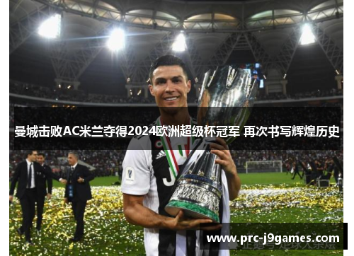 曼城击败AC米兰夺得2024欧洲超级杯冠军 再次书写辉煌历史 曼城击败AC米兰夺得2024欧洲超级杯冠军 再次书写辉煌历史