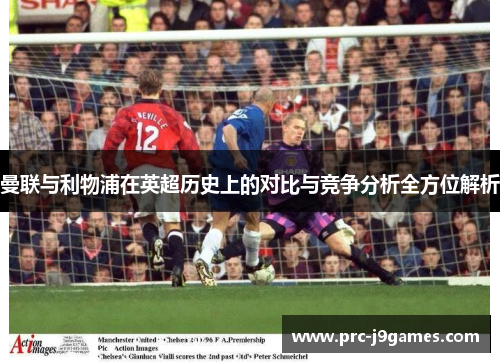 曼联与利物浦在英超历史上的对比与竞争分析全方位解析