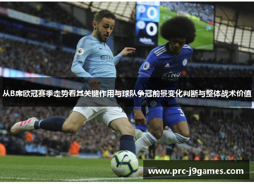 从B席欧冠赛季走势看其关键作用与球队争冠前景变化判断与整体战术价值 从B席欧冠赛季走势看其关键作用与球队争冠前景变化判断与整体战术价值