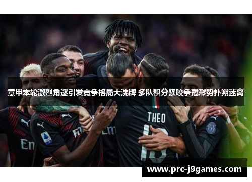 意甲本轮激烈角逐引发竞争格局大洗牌 多队积分紧咬争冠形势扑朔迷离