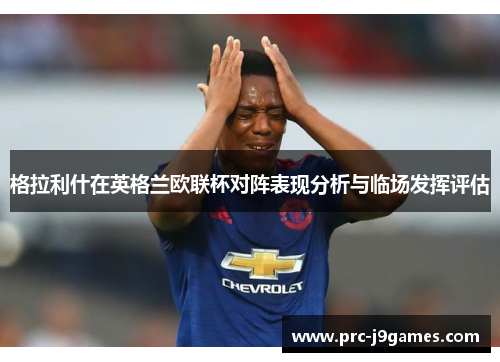 格拉利什在英格兰欧联杯对阵表现分析与临场发挥评估