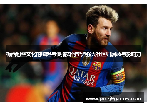 梅西粉丝文化的崛起与传播如何塑造强大社区归属感与影响力