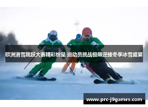 欧洲滑雪跳跃大赛精彩纷呈 运动员挑战极限迎接冬季冰雪盛宴 欧洲滑雪跳跃大赛精彩纷呈 运动员挑战极限迎接冬季冰雪盛宴