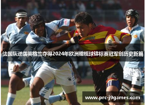 法国队逆袭英格兰夺得2024年欧洲橄榄球锦标赛冠军创历史新篇