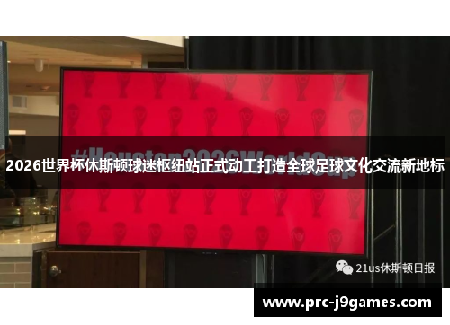 2026世界杯休斯顿球迷枢纽站正式动工打造全球足球文化交流新地标 2026世界杯休斯顿球迷枢纽站正式动工打造全球足球文化交流新地标