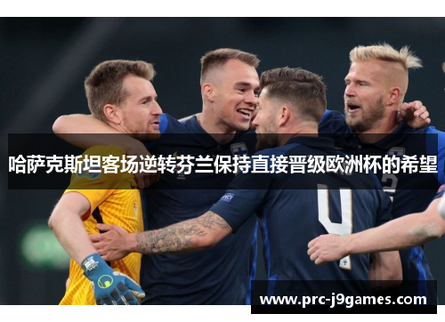 哈萨克斯坦客场逆转芬兰保持直接晋级欧洲杯的希望 哈萨克斯坦客场逆转芬兰保持直接晋级欧洲杯的希望