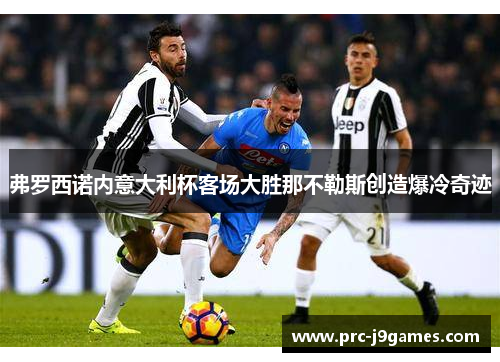 弗罗西诺内意大利杯客场大胜那不勒斯创造爆冷奇迹 弗罗西诺内意大利杯客场大胜那不勒斯创造爆冷奇迹
