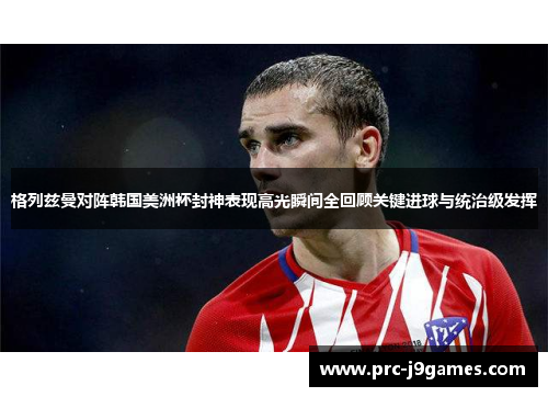 格列兹曼对阵韩国美洲杯封神表现高光瞬间全回顾关键进球与统治级发挥 格列兹曼对阵韩国美洲杯封神表现高光瞬间全回顾关键进球与统治级发挥