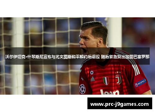 沃尔伊切克·什琴斯尼宣布与尤文图斯和平解约后退役 随后紧急复出加盟巴塞罗那 沃尔伊切克·什琴斯尼宣布与尤文图斯和平解约后退役 随后紧急复出加盟巴塞罗那