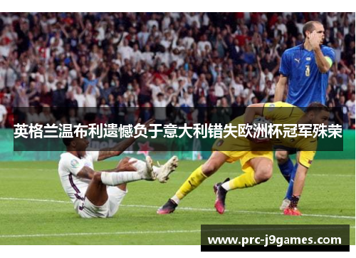 英格兰温布利遗憾负于意大利错失欧洲杯冠军殊荣
