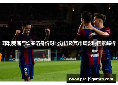 菲利克斯与坎塞洛身价对比分析及其市场影响因素解析