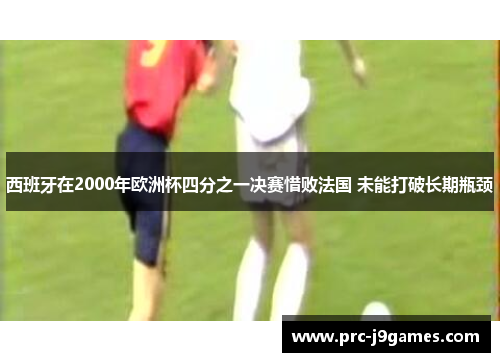 西班牙在2000年欧洲杯四分之一决赛惜败法国 未能打破长期瓶颈