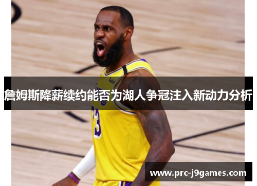 詹姆斯降薪续约能否为湖人争冠注入新动力分析