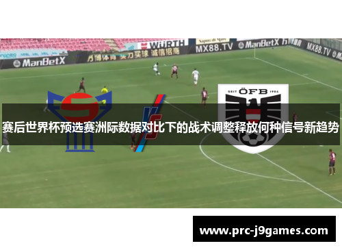 赛后世界杯预选赛洲际数据对比下的战术调整释放何种信号新趋势