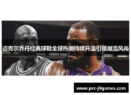 迈克尔乔丹经典球鞋全球热潮持续升温引领潮流风尚 迈克尔乔丹经典球鞋全球热潮持续升温引领潮流风尚