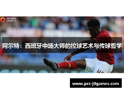 阿尔特:西班牙中场大师的控球艺术与传球哲学 阿尔特:西班牙中场大师的控球艺术与传球哲学
