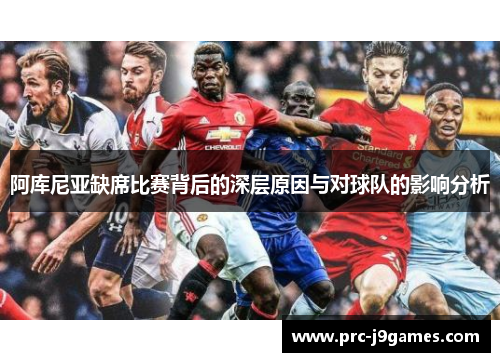 阿库尼亚缺席比赛背后的深层原因与对球队的影响分析 阿库尼亚缺席比赛背后的深层原因与对球队的影响分析