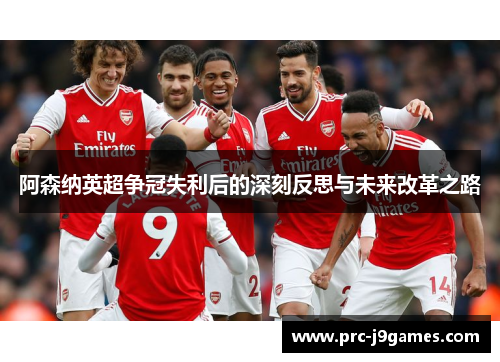阿森纳英超争冠失利后的深刻反思与未来改革之路 阿森纳英超争冠失利后的深刻反思与未来改革之路