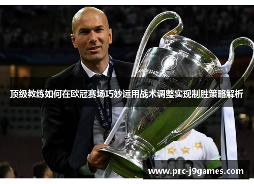 顶级教练如何在欧冠赛场巧妙运用战术调整实现制胜策略解析 顶级教练如何在欧冠赛场巧妙运用战术调整实现制胜策略解析