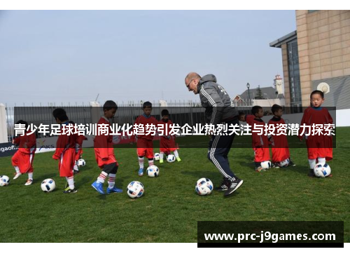 青少年足球培训商业化趋势引发企业热烈关注与投资潜力探索 青少年足球培训商业化趋势引发企业热烈关注与投资潜力探索