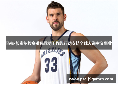 马克·加索尔投身难民救助工作以行动支持全球人道主义事业 马克·加索尔投身难民救助工作以行动支持全球人道主义事业