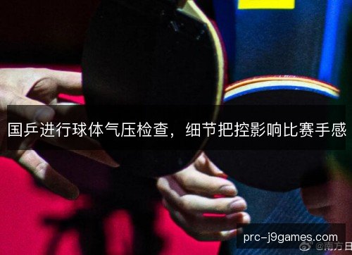 国乒进行球体气压检查,细节把控影响比赛手感 国乒进行球体气压检查,细节把控影响比赛手感