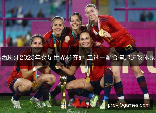西班牙2023年女足世界杯夺冠 二过一配合撑起进攻体系 西班牙2023年女足世界杯夺冠 二过一配合撑起进攻体系