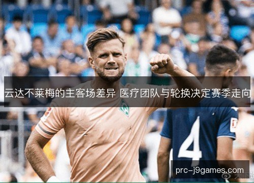 云达不莱梅的主客场差异 医疗团队与轮换决定赛季走向